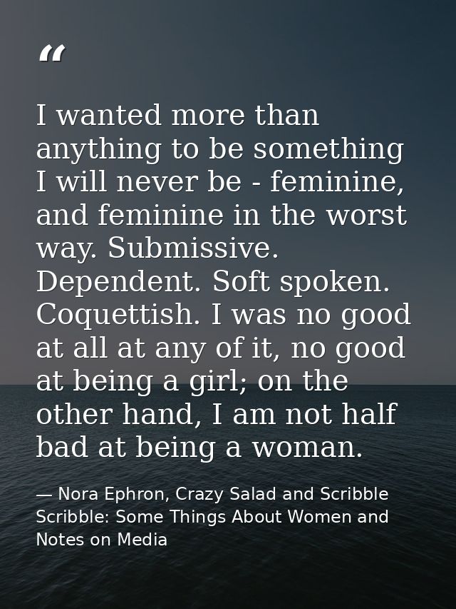 I wanted more than anything to be something I will never be - feminine, and feminine in the worst way. Submissive. Depen — Nora Ephron, Crazy Salad and Scribble Scribble: Some Things About Women and Notes on Media