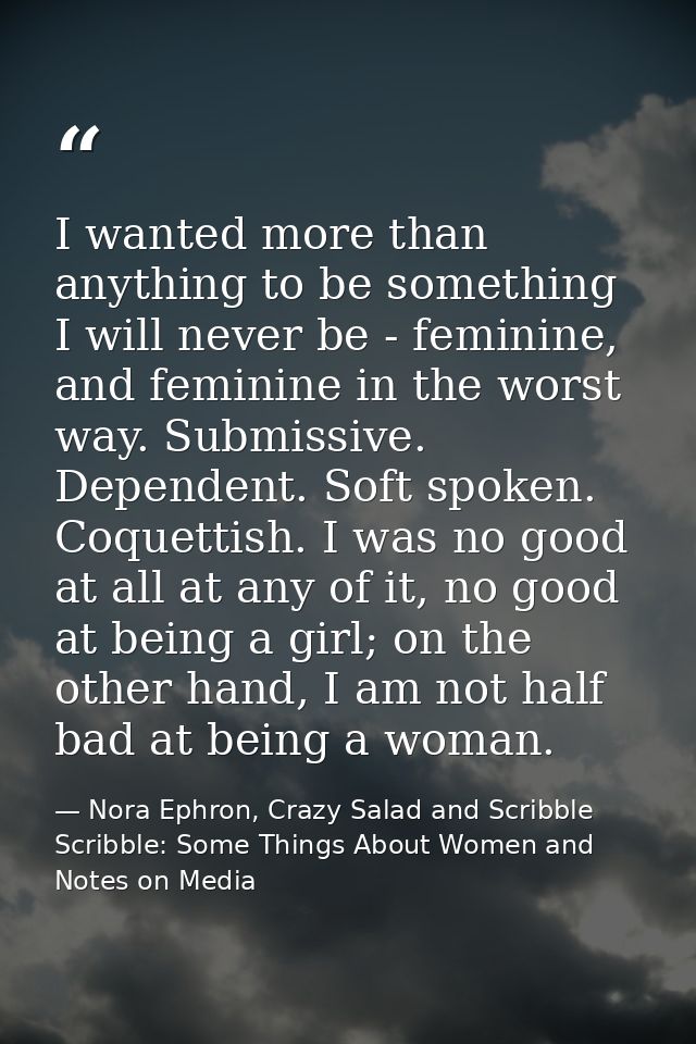 I wanted more than anything to be something I will never be - feminine, and feminine in the worst way. Submissive. Depen — Nora Ephron, Crazy Salad and Scribble Scribble: Some Things About Women and Notes on Media