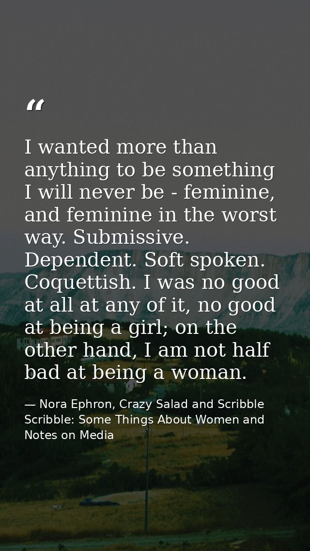 I wanted more than anything to be something I will never be - feminine, and feminine in the worst way. Submissive. Depen — Nora Ephron, Crazy Salad and Scribble Scribble: Some Things About Women and Notes on Media