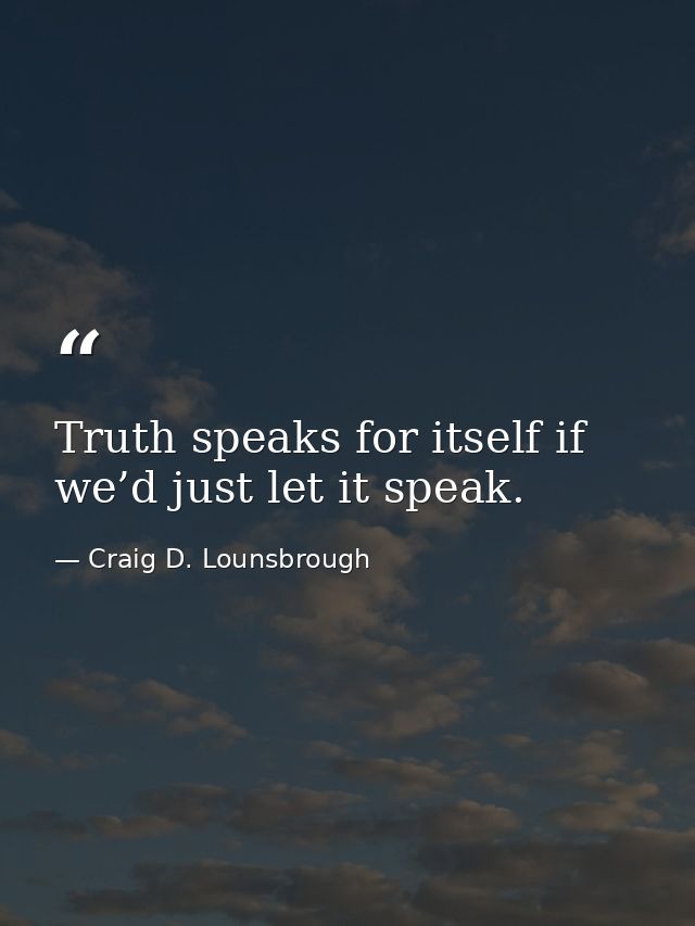 Truth speaks for itself if we’d just let it speak. — Craig D. Lounsbrough