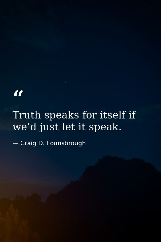 Truth speaks for itself if we’d just let it speak. — Craig D. Lounsbrough