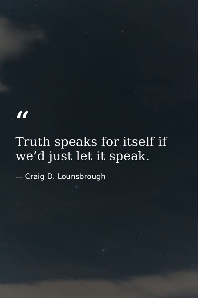 Truth speaks for itself if we’d just let it speak. — Craig D. Lounsbrough