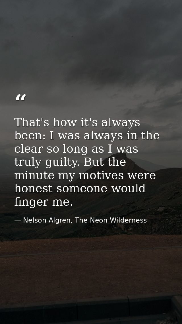 That's how it's always been: I was always in the clear so long as I was truly guilty. But the minute my motives were hon — Nelson Algren, The Neon Wilderness