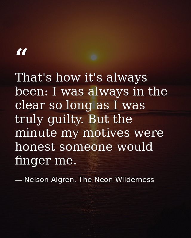 That's how it's always been: I was always in the clear so long as I was truly guilty. But the minute my motives were hon — Nelson Algren, The Neon Wilderness