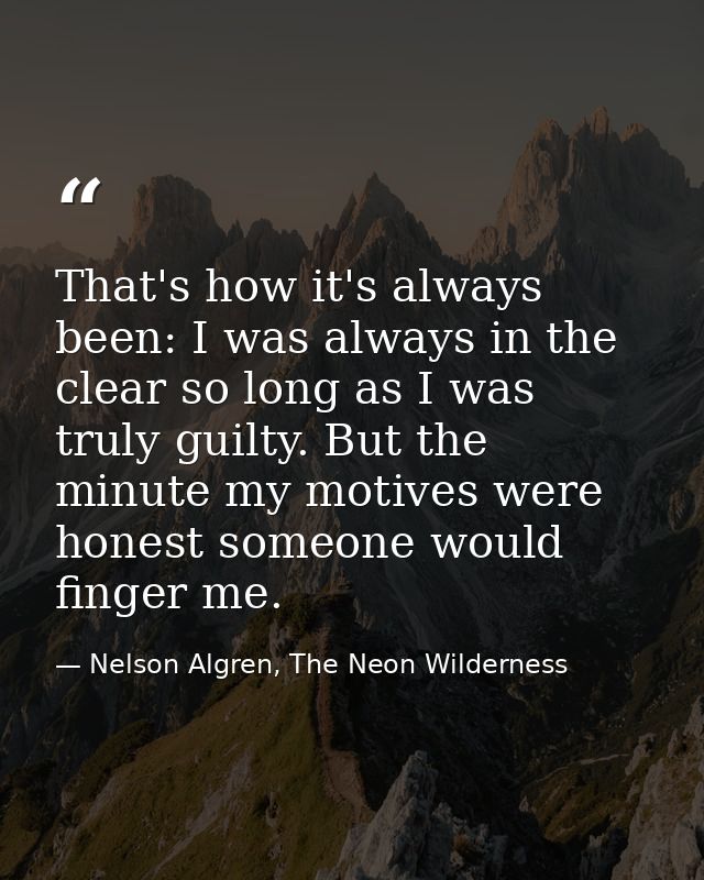 That's how it's always been: I was always in the clear so long as I was truly guilty. But the minute my motives were hon — Nelson Algren, The Neon Wilderness