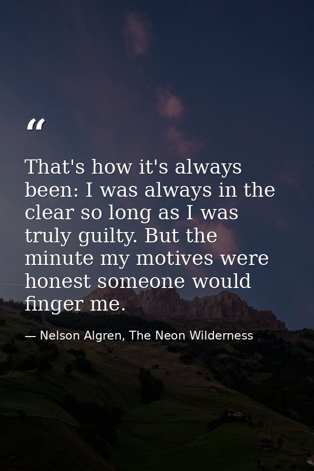 That's how it's always been: I was always in the clear so long as I was truly guilty. But the minute my motives were hon — Nelson Algren, The Neon Wilderness