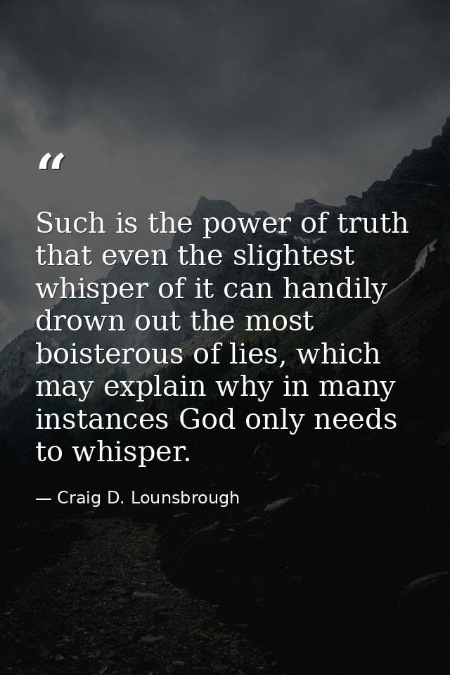 Such is the power of truth that even the slightest whisper of it can handily drown out the most boisterous of lies, whic — Craig D. Lounsbrough