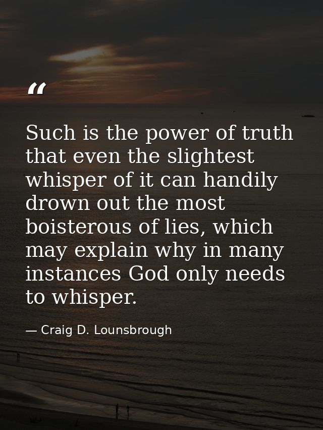 Such is the power of truth that even the slightest whisper of it can handily drown out the most boisterous of lies, whic — Craig D. Lounsbrough