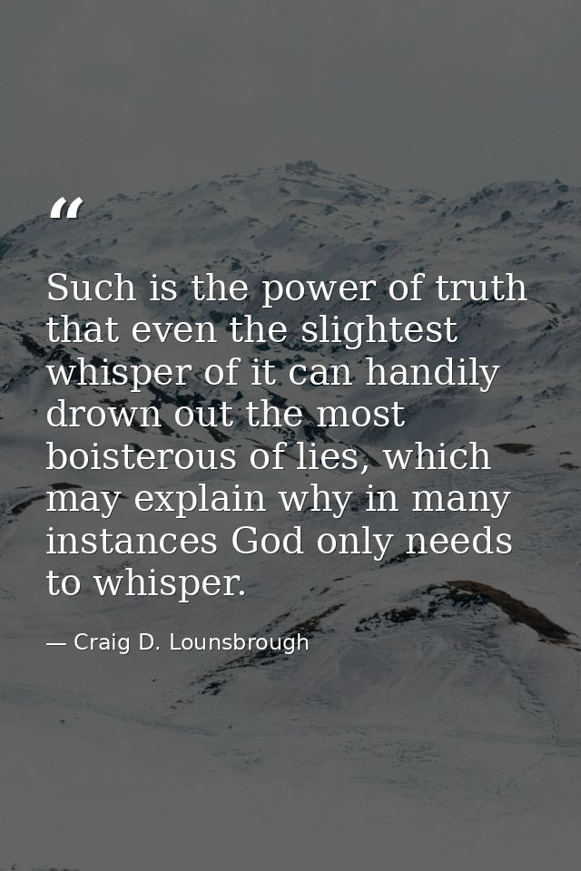 Such is the power of truth that even the slightest whisper of it can handily drown out the most boisterous of lies, whic — Craig D. Lounsbrough