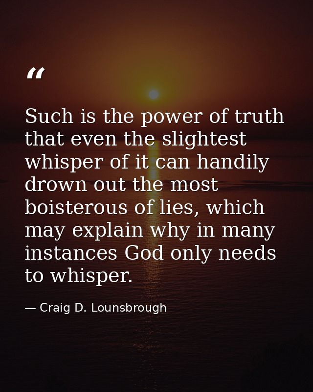 Such is the power of truth that even the slightest whisper of it can handily drown out the most boisterous of lies, whic — Craig D. Lounsbrough