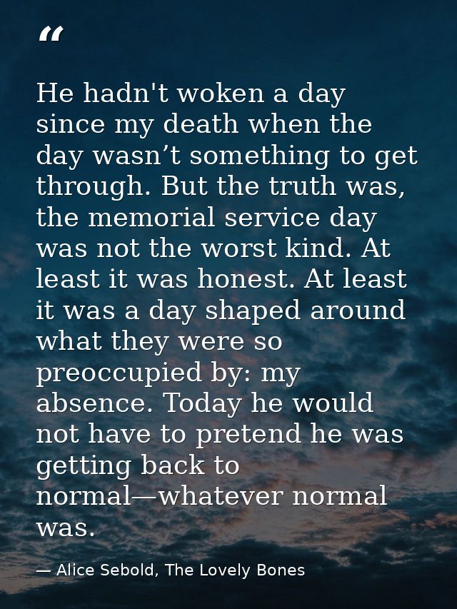 He hadn't woken a day since my death when the day wasn’t something to get through. But the truth was, the memorial servi — Alice Sebold, The Lovely Bones