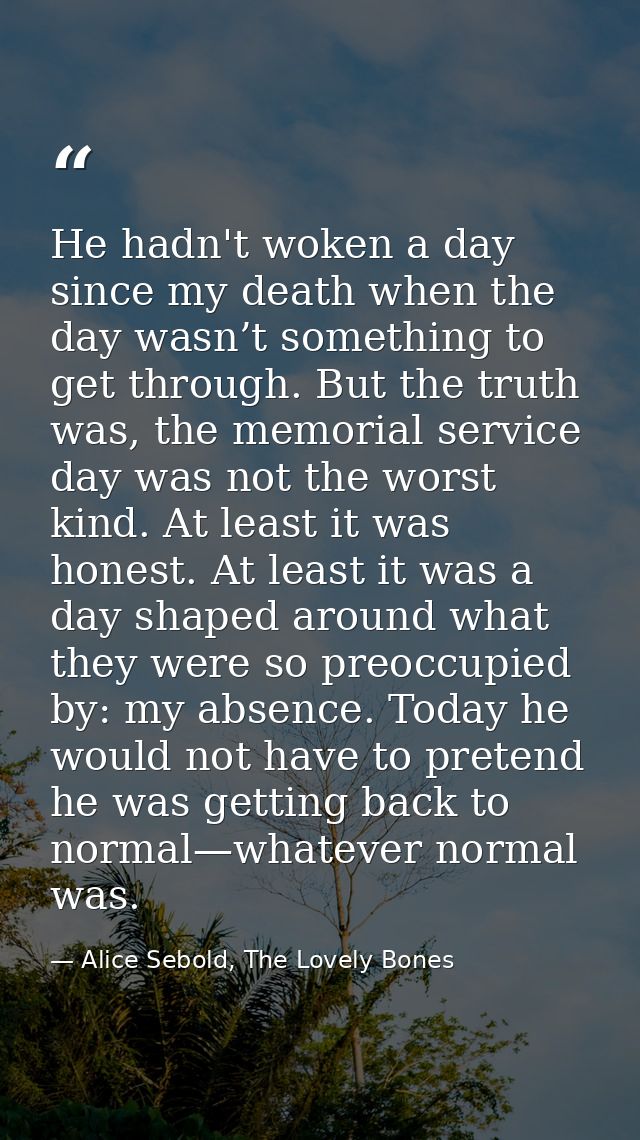 He hadn't woken a day since my death when the day wasn’t something to get through. But the truth was, the memorial servi — Alice Sebold, The Lovely Bones