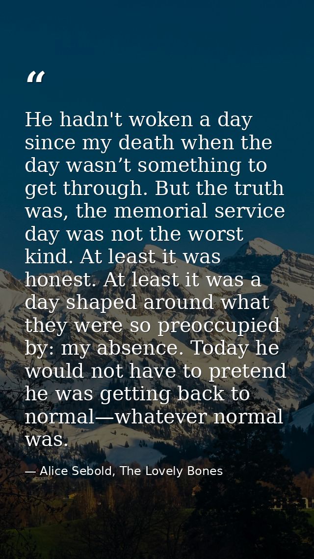 He hadn't woken a day since my death when the day wasn’t something to get through. But the truth was, the memorial servi — Alice Sebold, The Lovely Bones