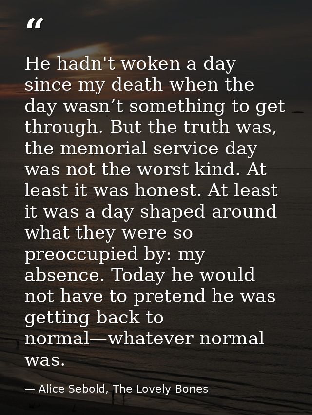 He hadn't woken a day since my death when the day wasn’t something to get through. But the truth was, the memorial servi — Alice Sebold, The Lovely Bones