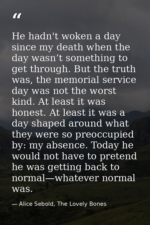 He hadn't woken a day since my death when the day wasn’t something to get through. But the truth was, the memorial servi — Alice Sebold, The Lovely Bones