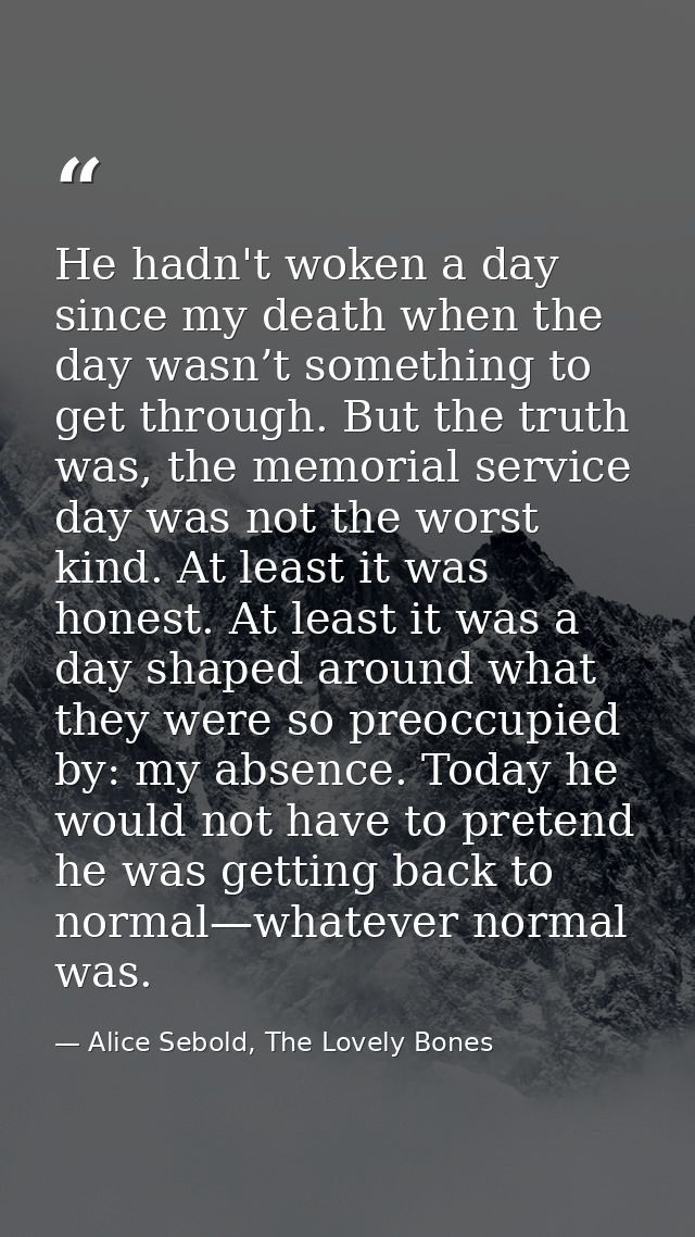 He hadn't woken a day since my death when the day wasn’t something to get through. But the truth was, the memorial servi — Alice Sebold, The Lovely Bones