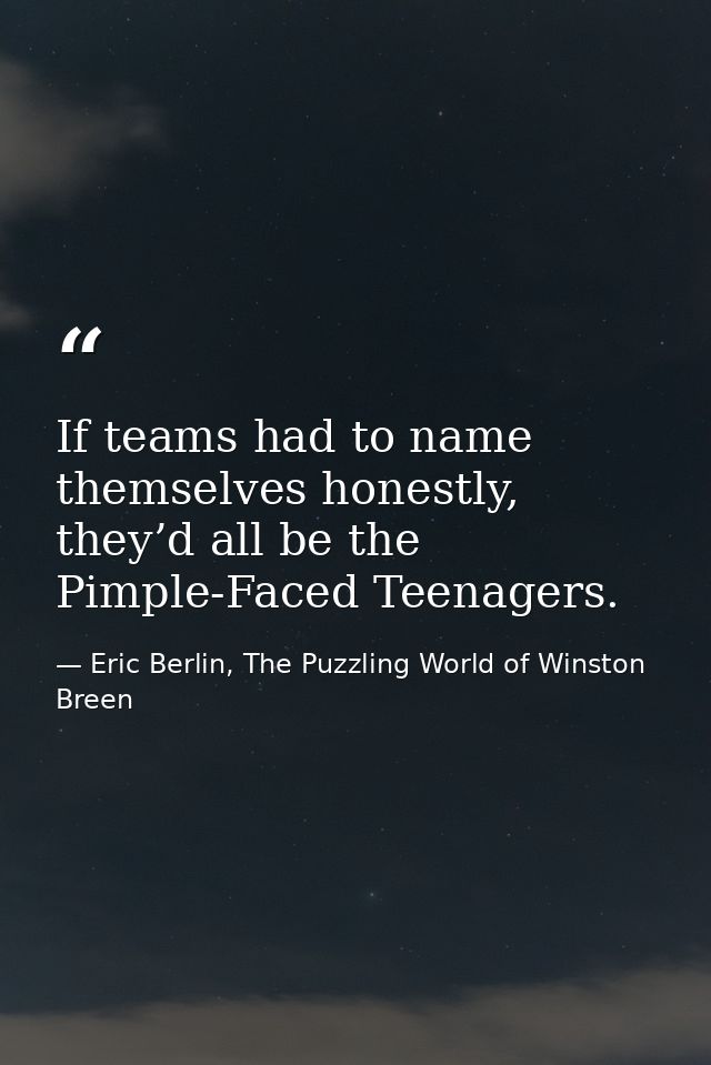 If teams had to name themselves honestly, they’d all be the Pimple-Faced Teenagers. — Eric Berlin, The Puzzling World of Winston Breen