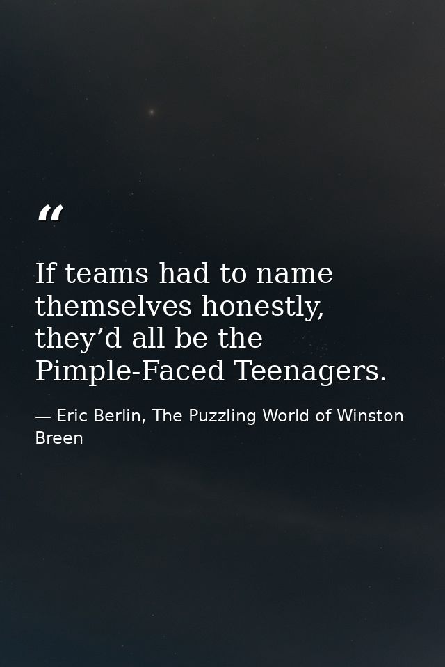 If teams had to name themselves honestly, they’d all be the Pimple-Faced Teenagers. — Eric Berlin, The Puzzling World of Winston Breen