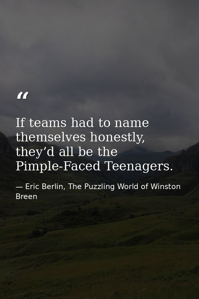 If teams had to name themselves honestly, they’d all be the Pimple-Faced Teenagers. — Eric Berlin, The Puzzling World of Winston Breen