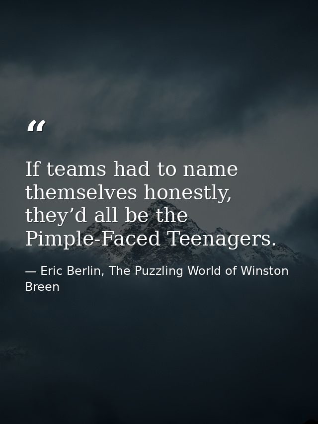 If teams had to name themselves honestly, they’d all be the Pimple-Faced Teenagers. — Eric Berlin, The Puzzling World of Winston Breen