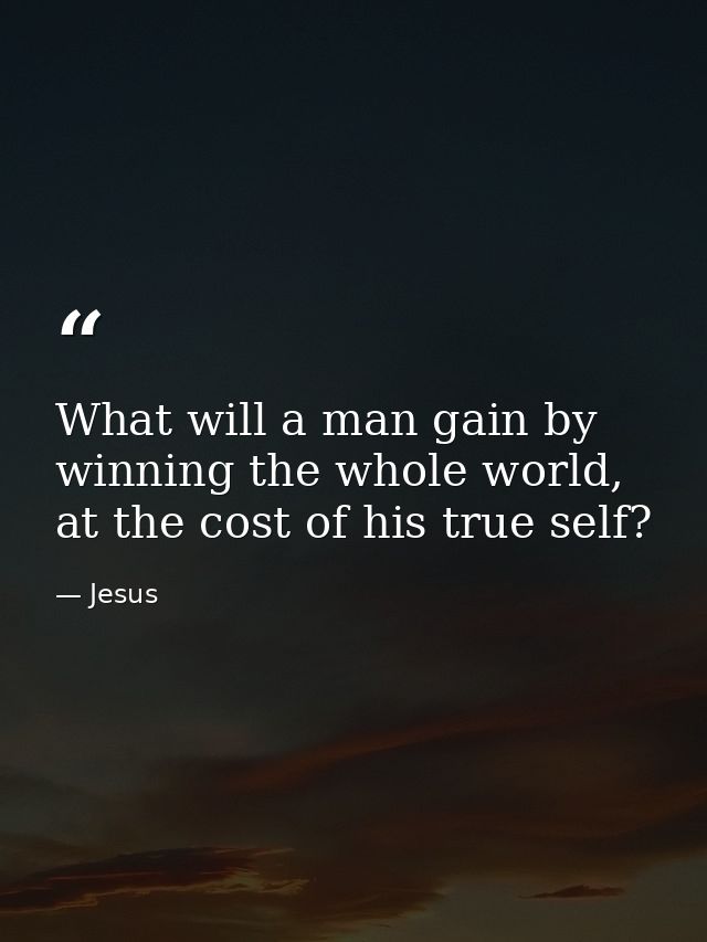 What will a man gain by winning the whole world, at the cost of his true self? — Jesus