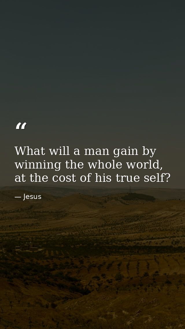 What will a man gain by winning the whole world, at the cost of his true self? — Jesus