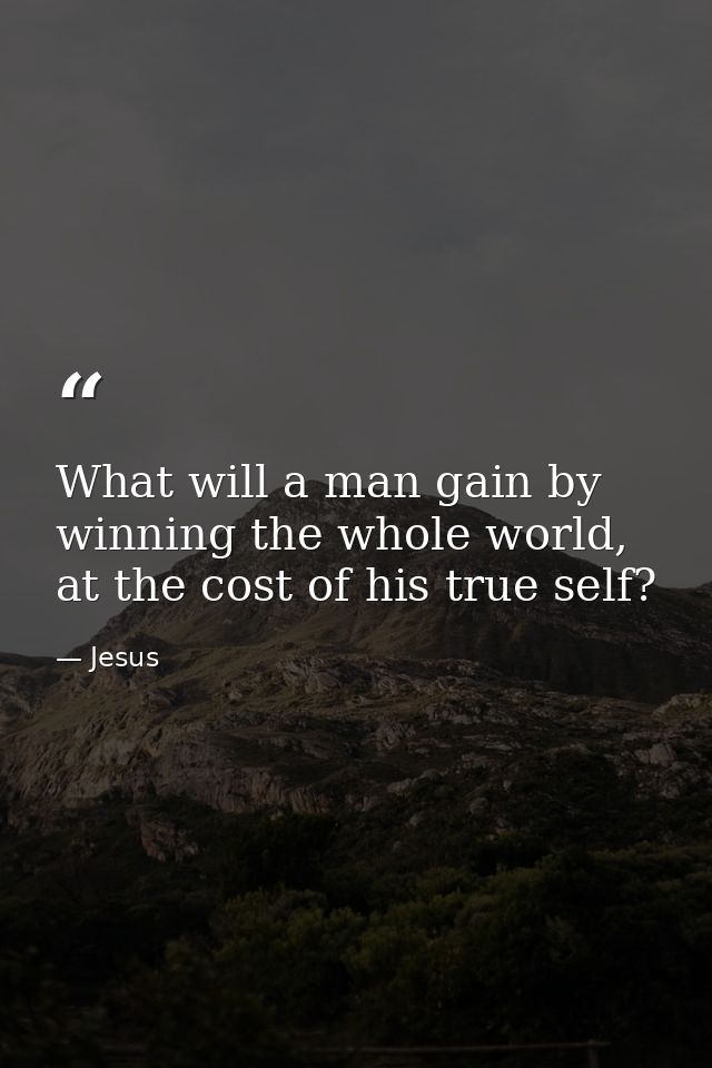 What will a man gain by winning the whole world, at the cost of his true self? — Jesus
