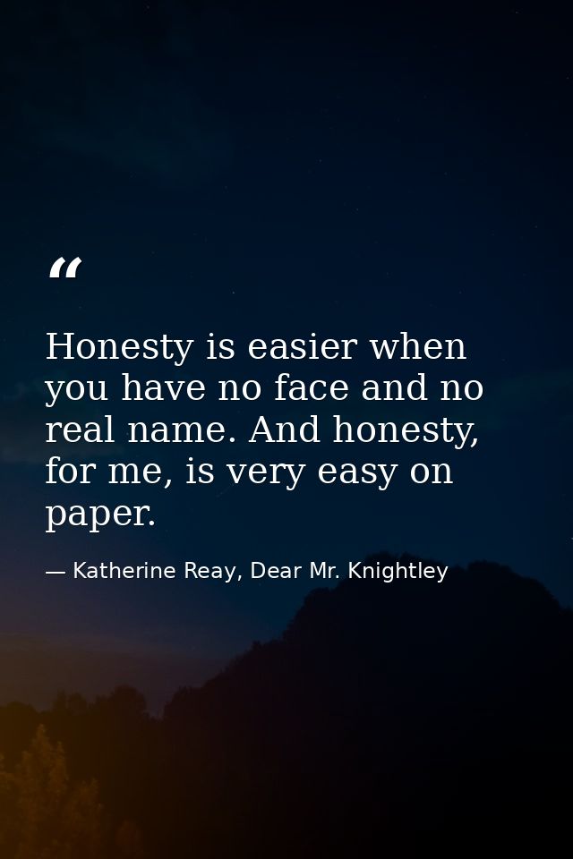 Honesty is easier when you have no face and no real name. And honesty, for me, is very easy on paper. — Katherine Reay, Dear Mr. Knightley