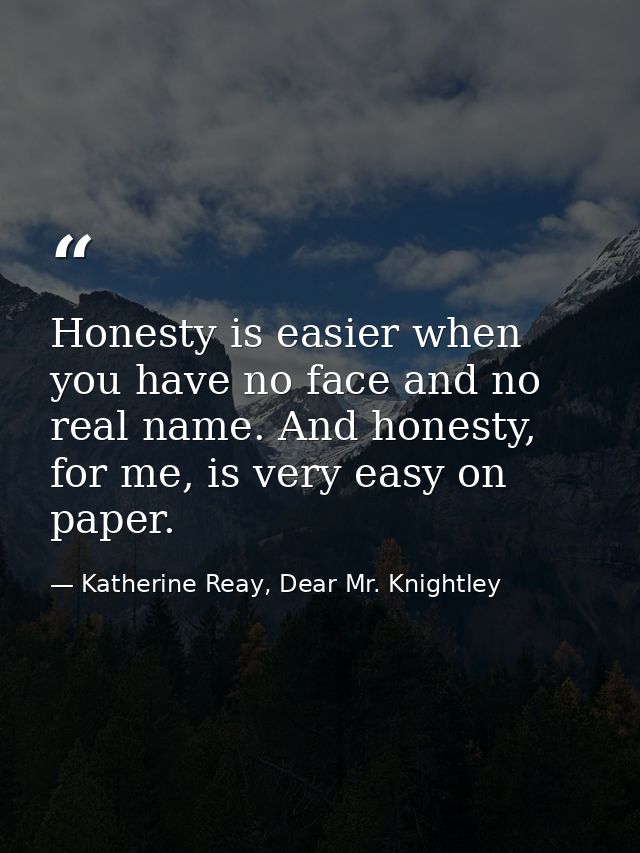 Honesty is easier when you have no face and no real name. And honesty, for me, is very easy on paper. — Katherine Reay, Dear Mr. Knightley