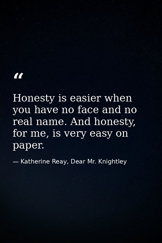 Honesty is easier when you have no face and no real name. And honesty, for me, is very easy on paper. — Katherine Reay, Dear Mr. Knightley