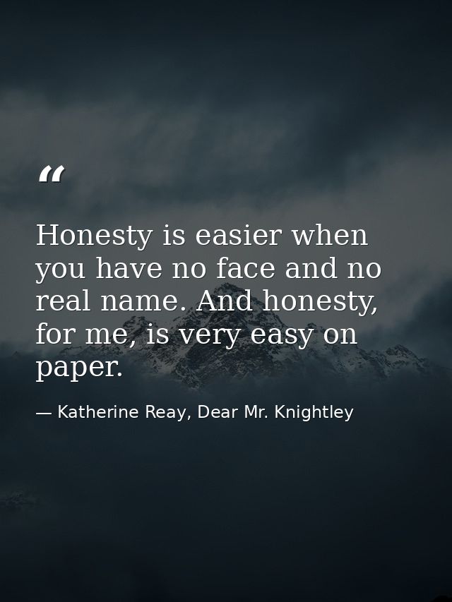 Honesty is easier when you have no face and no real name. And honesty, for me, is very easy on paper. — Katherine Reay, Dear Mr. Knightley