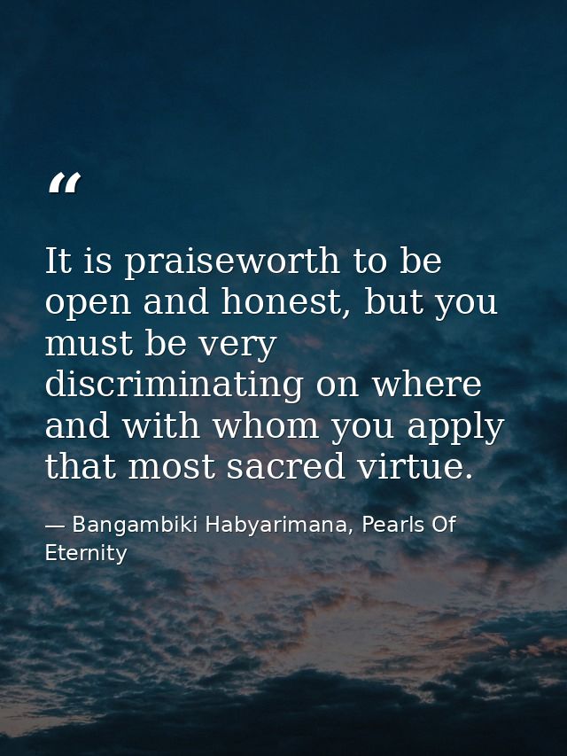 It is praiseworth to be open and honest, but you must be very discriminating on where and with whom you apply that most  — Bangambiki Habyarimana, Pearls Of Eternity