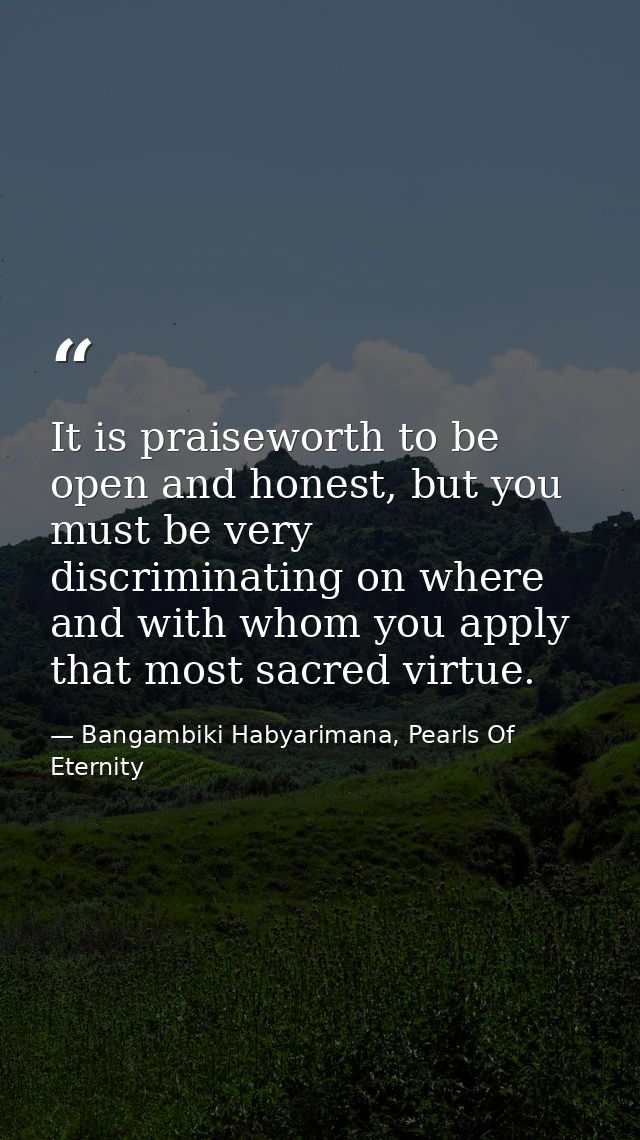 It is praiseworth to be open and honest, but you must be very discriminating on where and with whom you apply that most  — Bangambiki Habyarimana, Pearls Of Eternity