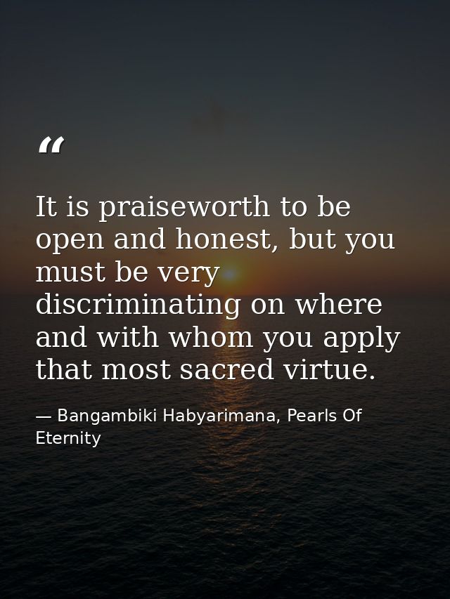 It is praiseworth to be open and honest, but you must be very discriminating on where and with whom you apply that most  — Bangambiki Habyarimana, Pearls Of Eternity