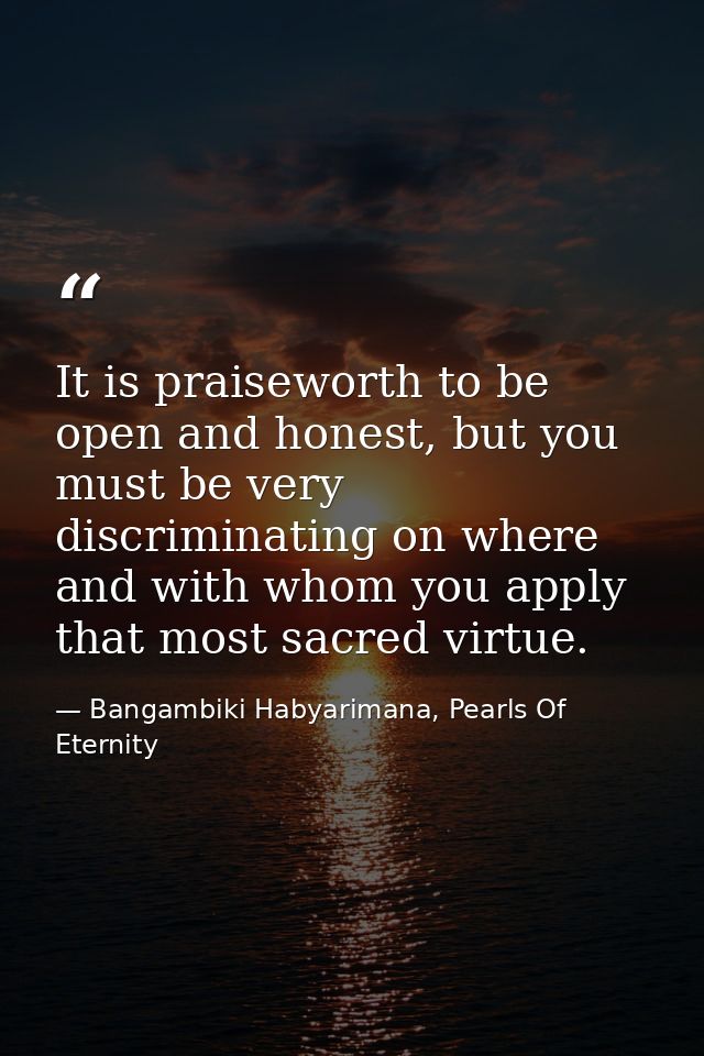 It is praiseworth to be open and honest, but you must be very discriminating on where and with whom you apply that most  — Bangambiki Habyarimana, Pearls Of Eternity