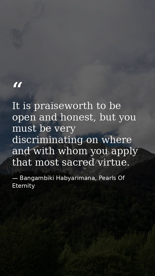 It is praiseworth to be open and honest, but you must be very discriminating on where and with whom you apply that most  — Bangambiki Habyarimana, Pearls Of Eternity