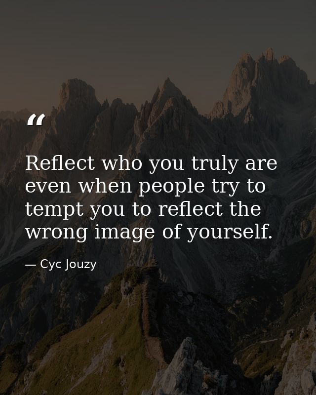 Reflect who you truly are even when people try to tempt you to reflect the wrong image of yourself. — Cyc Jouzy
