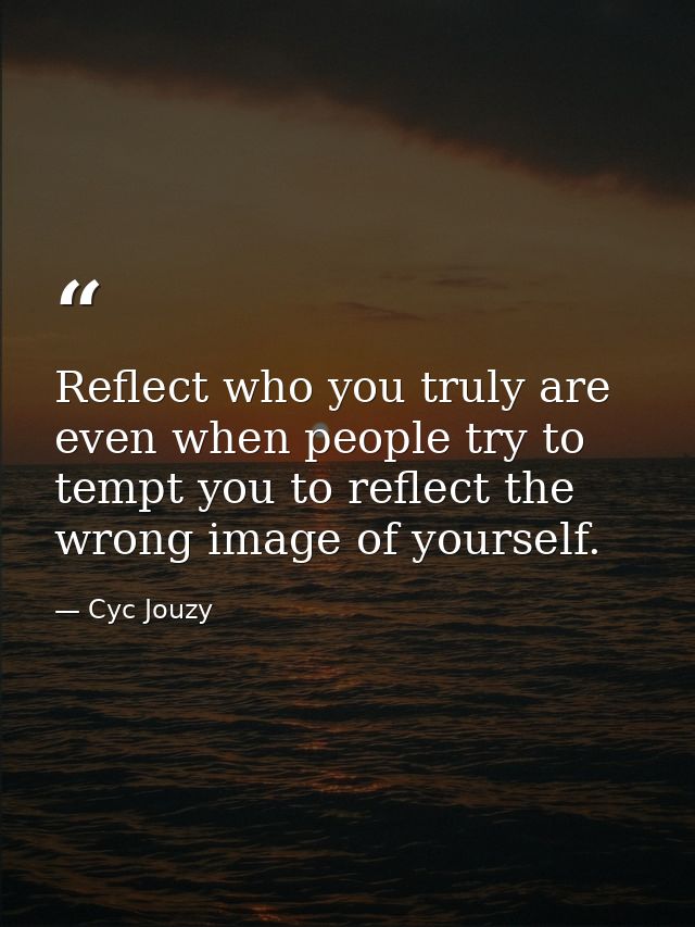 Reflect who you truly are even when people try to tempt you to reflect the wrong image of yourself. — Cyc Jouzy