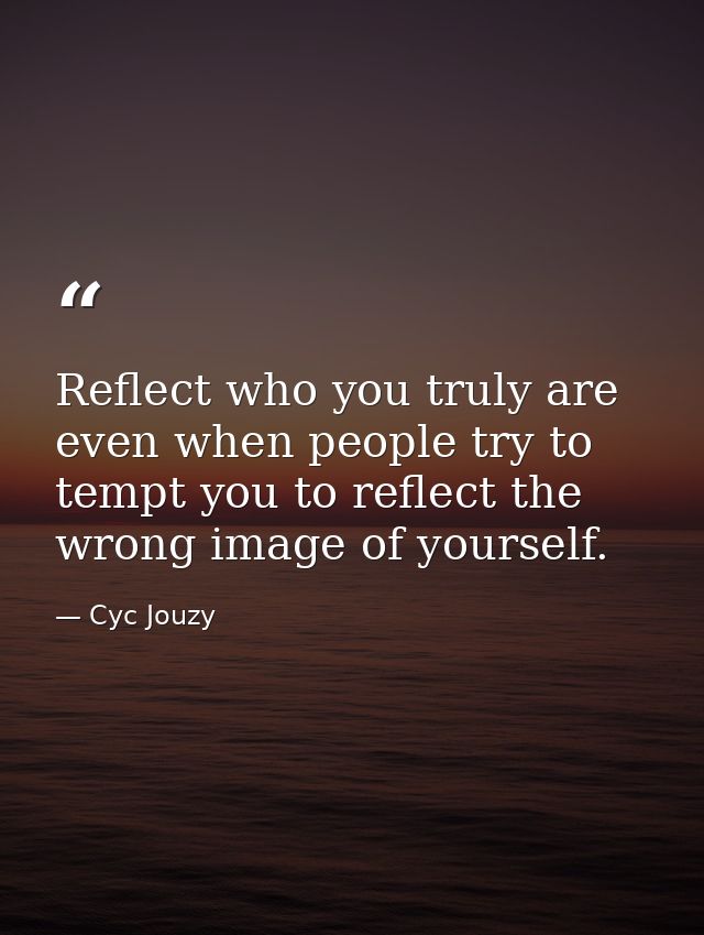 Reflect who you truly are even when people try to tempt you to reflect the wrong image of yourself. — Cyc Jouzy