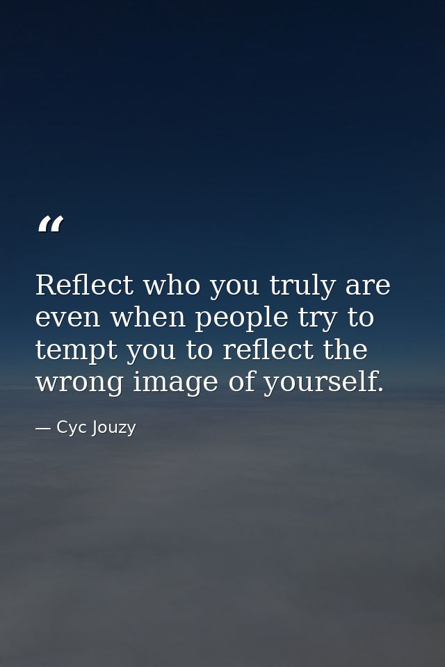 Reflect who you truly are even when people try to tempt you to reflect the wrong image of yourself. — Cyc Jouzy