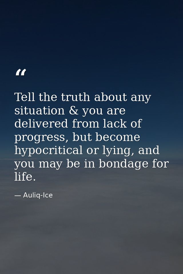 Tell the truth about any situation & you are delivered from lack of progress, but become hypocritical or lying, and you  — Auliq-Ice