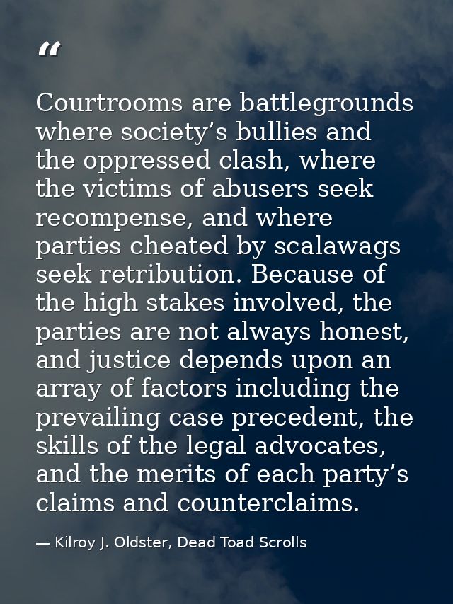 Courtrooms are battlegrounds where society’s bullies and the oppressed clash, where the victims of abusers seek recompen — Kilroy J. Oldster, Dead Toad Scrolls
