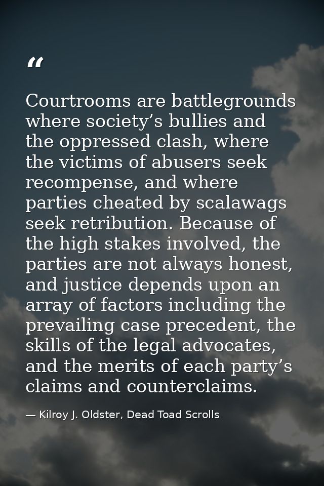Courtrooms are battlegrounds where society’s bullies and the oppressed clash, where the victims of abusers seek recompen — Kilroy J. Oldster, Dead Toad Scrolls