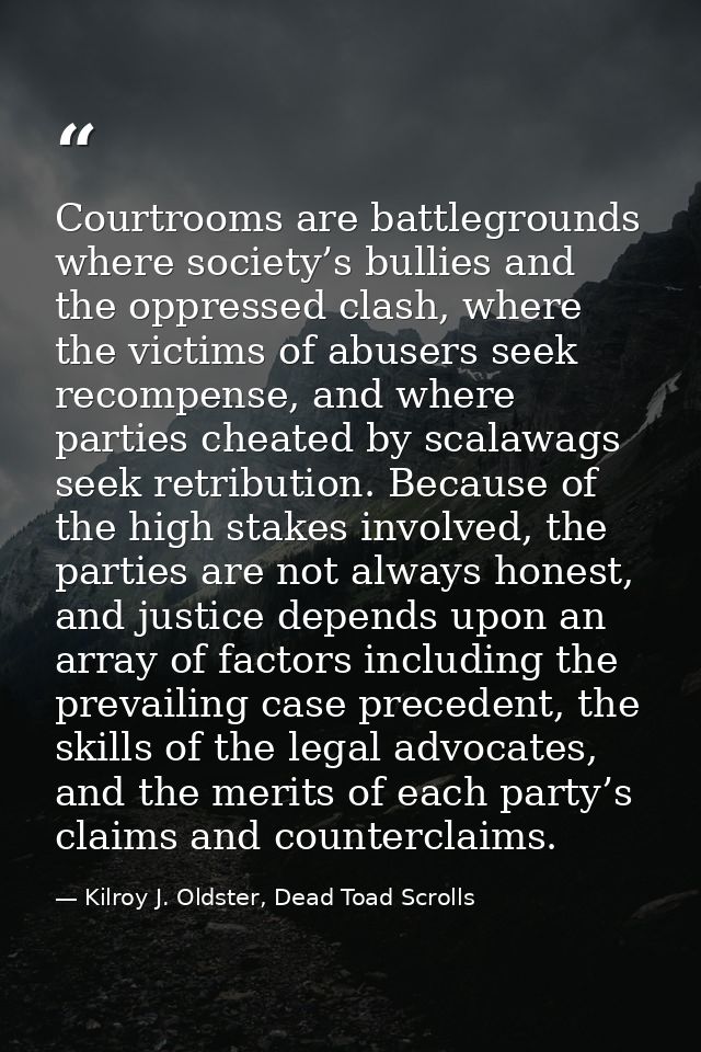 Courtrooms are battlegrounds where society’s bullies and the oppressed clash, where the victims of abusers seek recompen — Kilroy J. Oldster, Dead Toad Scrolls