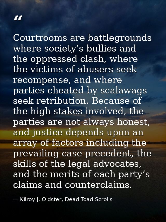 Courtrooms are battlegrounds where society’s bullies and the oppressed clash, where the victims of abusers seek recompen — Kilroy J. Oldster, Dead Toad Scrolls