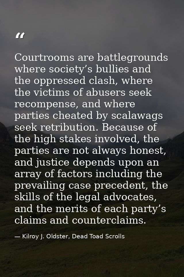 Courtrooms are battlegrounds where society’s bullies and the oppressed clash, where the victims of abusers seek recompen — Kilroy J. Oldster, Dead Toad Scrolls