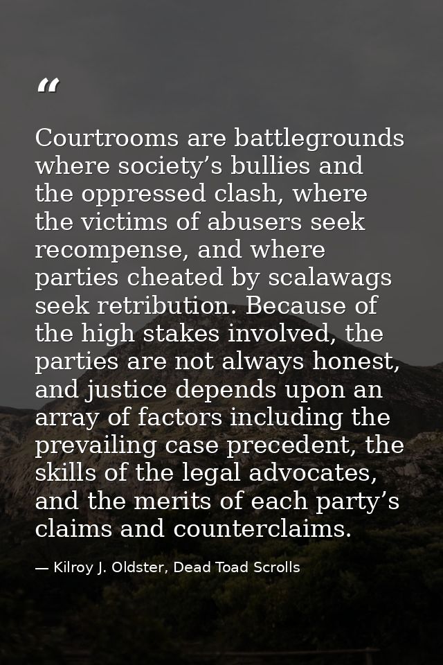 Courtrooms are battlegrounds where society’s bullies and the oppressed clash, where the victims of abusers seek recompen — Kilroy J. Oldster, Dead Toad Scrolls
