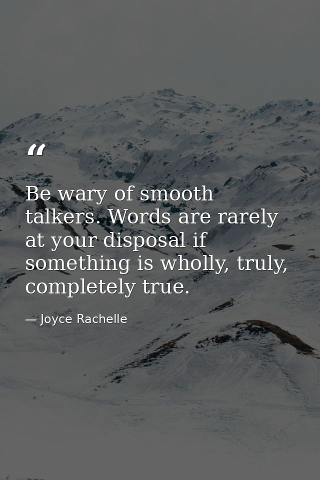 Be wary of smooth talkers. Words are rarely at your disposal if something is wholly, truly, completely true. — Joyce Rachelle