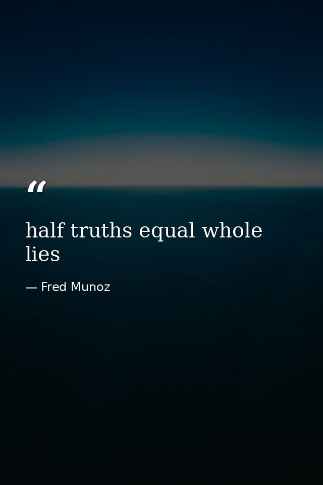 half truths equal whole lies — Fred Munoz