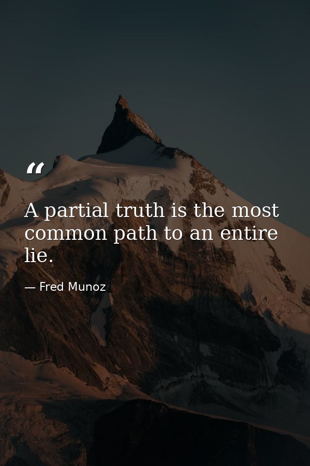 A partial truth is the most common path to an entire lie. — Fred Munoz